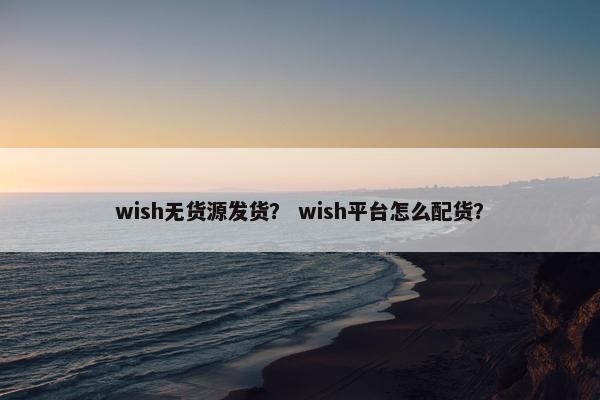 wish无货源发货？ wish平台怎么配货？