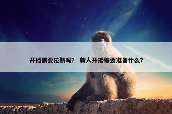 开播需要拉新吗？ 新人开播需要准备什么？