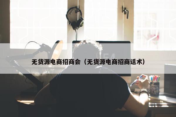 无货源电商招商会（无货源电商招商话术）