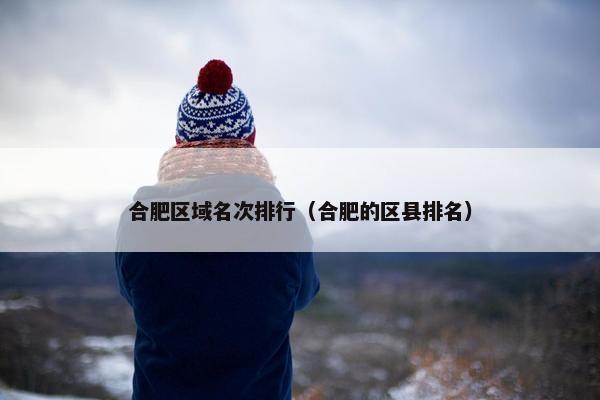 合肥区域名次排行（合肥的区县排名）