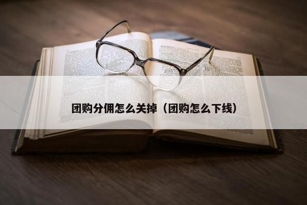 团购分佣怎么关掉（团购怎么下线）