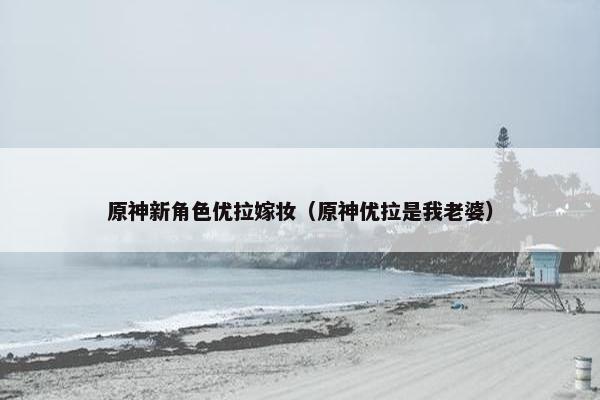 原神新角色优拉嫁妆（原神优拉是我老婆）