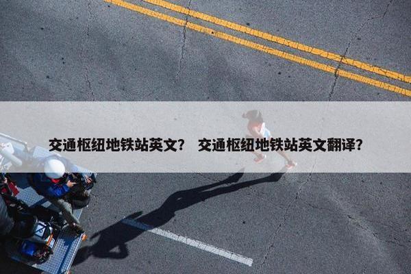 交通枢纽地铁站英文？ 交通枢纽地铁站英文翻译？