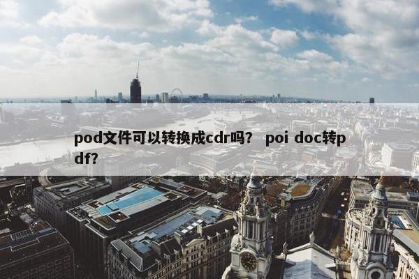 pod文件可以转换成cdr吗？ poi doc转pdf？
