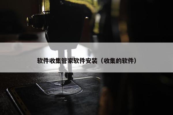 软件收集管家软件安装（收集的软件）