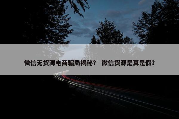 微信无货源电商骗局揭秘？ 微信货源是真是假？
