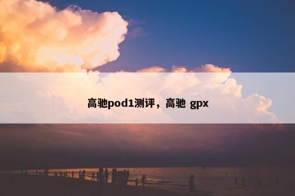 高驰pod1测评，高驰 gpx