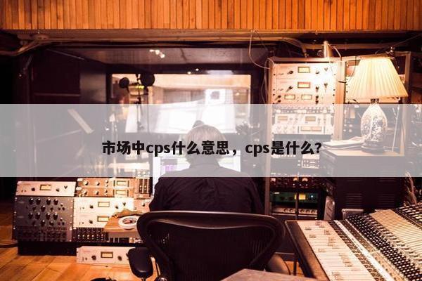 市场中cps什么意思，cps是什么?