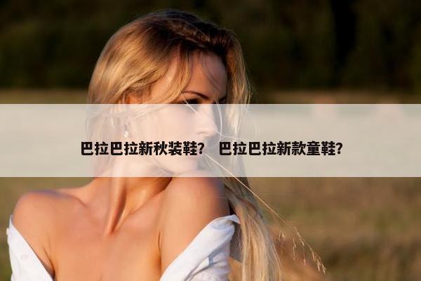 巴拉巴拉新秋装鞋？ 巴拉巴拉新款童鞋？