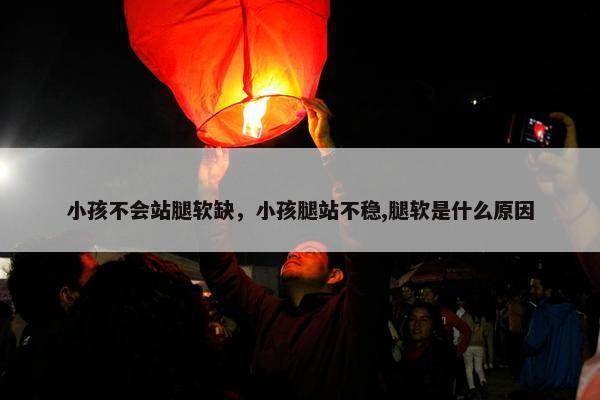 小孩不会站腿软缺，小孩腿站不稳,腿软是什么原因