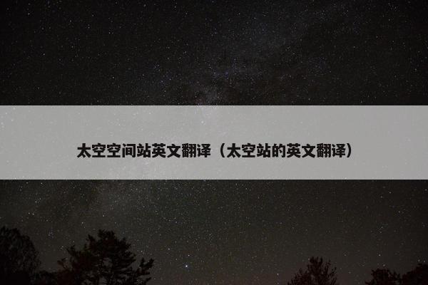 太空空间站英文翻译（太空站的英文翻译）