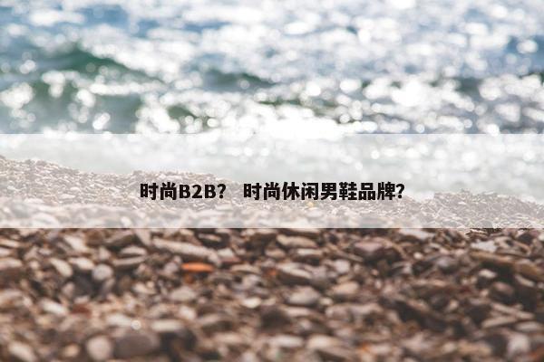 时尚B2B？ 时尚休闲男鞋品牌？