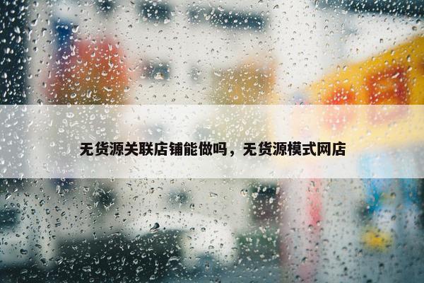 无货源关联店铺能做吗，无货源模式网店
