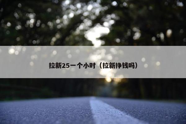 拉新25一个小时（拉新挣钱吗）