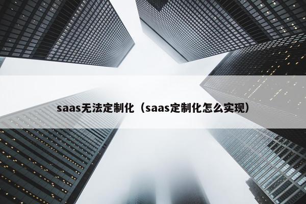 saas无法定制化（saas定制化怎么实现）