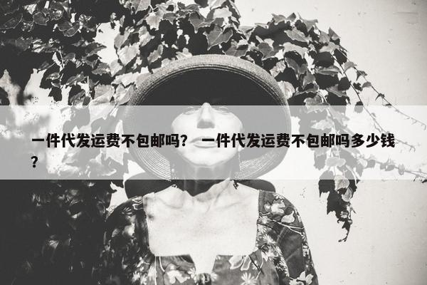 一件代发运费不包邮吗？ 一件代发运费不包邮吗多少钱？