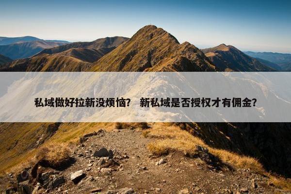 私域做好拉新没烦恼？ 新私域是否授权才有佣金？