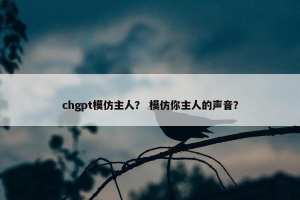 chgpt模仿主人？ 模仿你主人的声音？