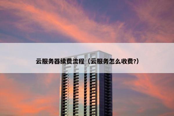 云服务器续费流程（云服务怎么收费?）