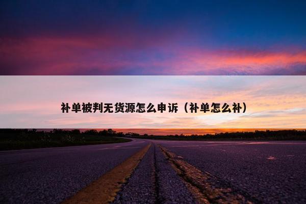 补单被判无货源怎么申诉（补单怎么补）