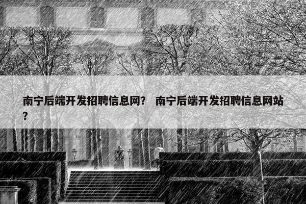 南宁后端开发招聘信息网？ 南宁后端开发招聘信息网站？