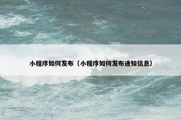 小程序如何发布（小程序如何发布通知信息）