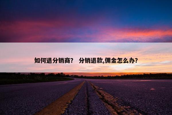 如何退分销商？ 分销退款,佣金怎么办？