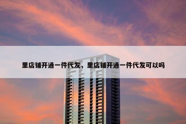 里店铺开通一件代发，里店铺开通一件代发可以吗