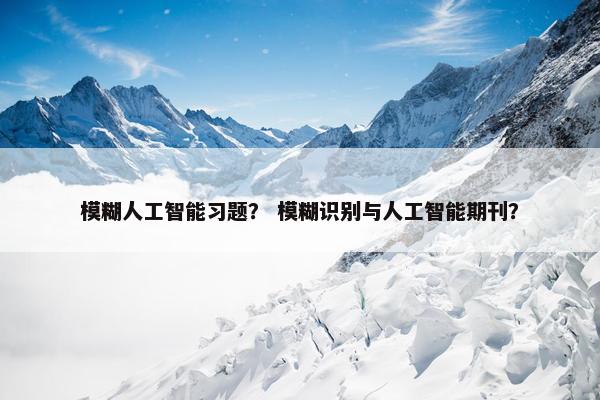 模糊人工智能习题？ 模糊识别与人工智能期刊？