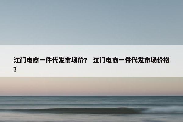江门电商一件代发市场价？ 江门电商一件代发市场价格？