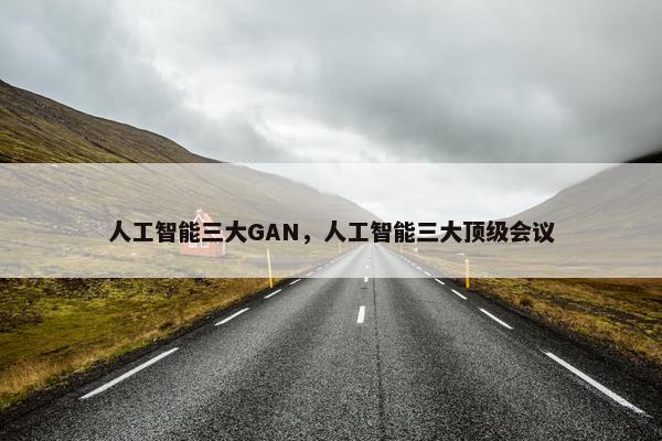 人工智能三大GAN，人工智能三大顶级会议