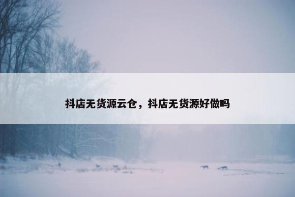 抖店无货源云仓，抖店无货源好做吗