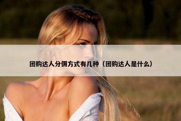 团购达人分佣方式有几种（团购达人是什么）