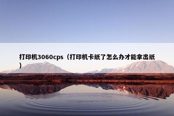 打印机3060cps（打印机卡纸了怎么办才能拿出纸）