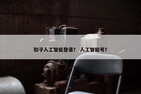 扣子人工智能登录？ 人工智能号？