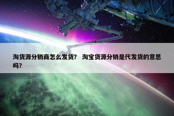 淘货源分销商怎么发货？ 淘宝货源分销是代发货的意思吗？