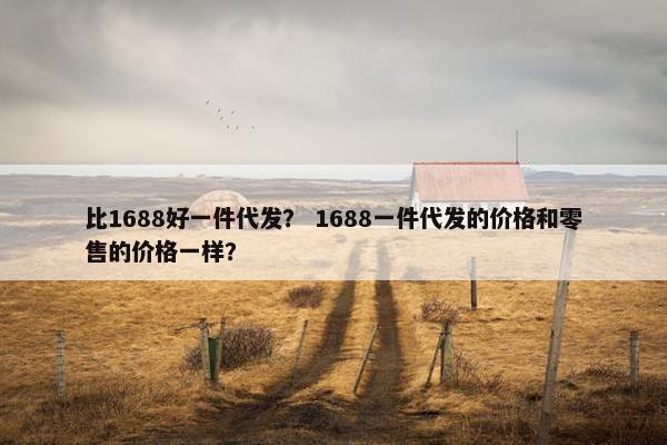 比1688好一件代发？ 1688一件代发的价格和零售的价格一样？