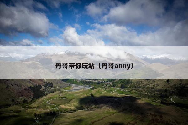 丹哥带你玩站（丹哥anny）