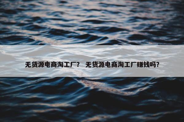 无货源电商淘工厂？ 无货源电商淘工厂赚钱吗？