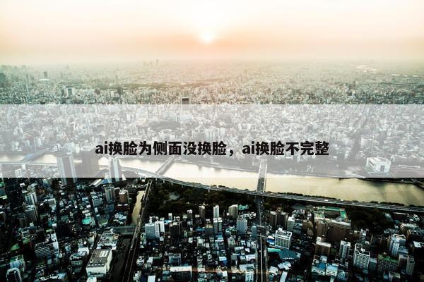 ai换脸为侧面没换脸，ai换脸不完整