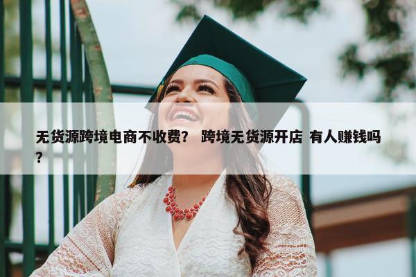 无货源跨境电商不收费？ 跨境无货源开店 有人赚钱吗？