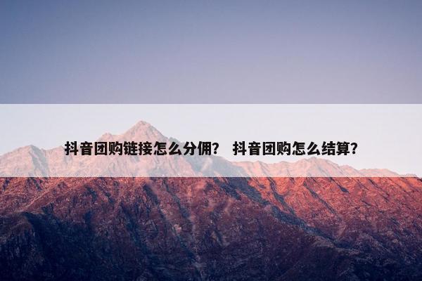 抖音团购链接怎么分佣？ 抖音团购怎么结算？