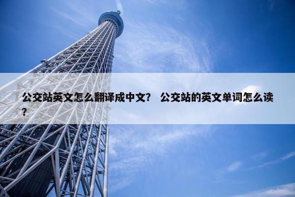 公交站英文怎么翻译成中文？ 公交站的英文单词怎么读？