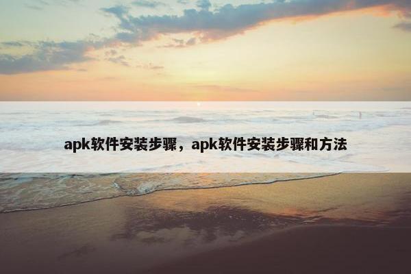 apk软件安装步骤，apk软件安装步骤和方法