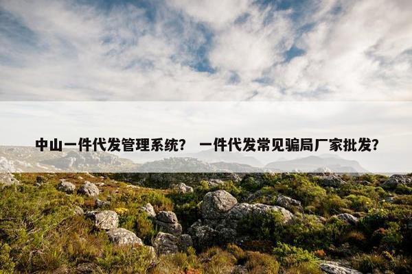 中山一件代发管理系统？ 一件代发常见骗局厂家批发？