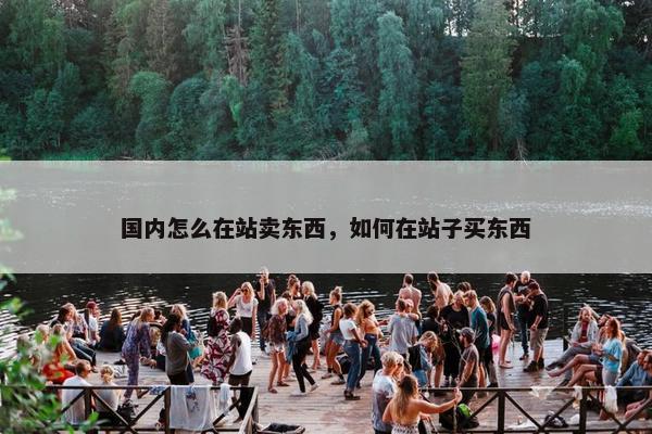 国内怎么在站卖东西，如何在站子买东西