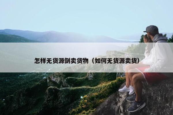 怎样无货源倒卖货物（如何无货源卖货）