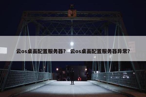 云os桌面配置服务器？ 云os桌面配置服务器异常？