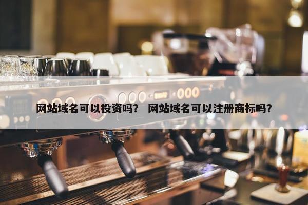 网站域名可以投资吗？ 网站域名可以注册商标吗？