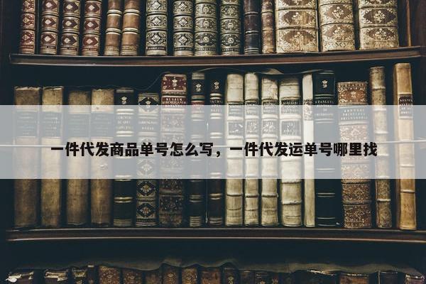一件代发商品单号怎么写，一件代发运单号哪里找